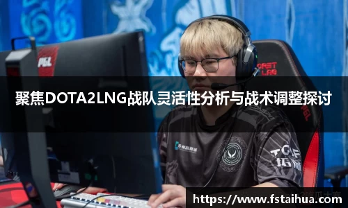 聚焦DOTA2LNG战队灵活性分析与战术调整探讨
