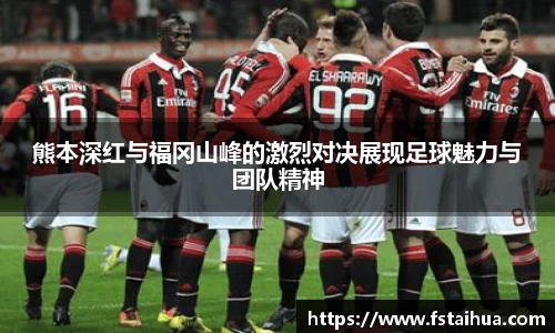 熊本深红与福冈山峰的激烈对决展现足球魅力与团队精神