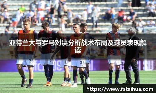 亚特兰大与罗马对决分析战术布局及球员表现解读