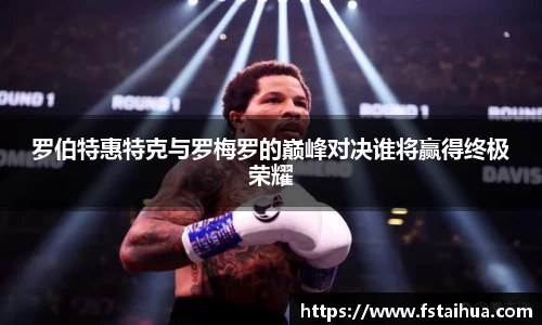 罗伯特惠特克与罗梅罗的巅峰对决谁将赢得终极荣耀