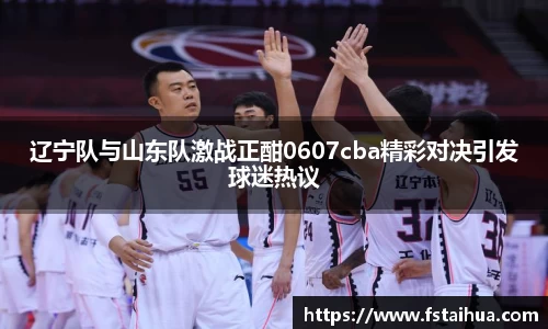 辽宁队与山东队激战正酣0607cba精彩对决引发球迷热议