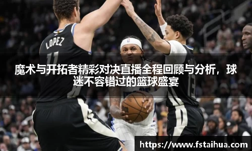 魔术与开拓者精彩对决直播全程回顾与分析，球迷不容错过的篮球盛宴