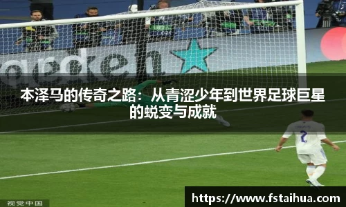 本泽马的传奇之路：从青涩少年到世界足球巨星的蜕变与成就