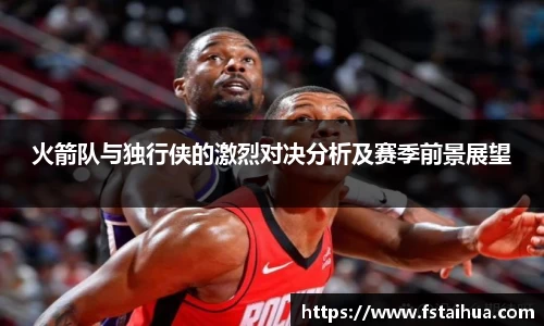 火箭队与独行侠的激烈对决分析及赛季前景展望