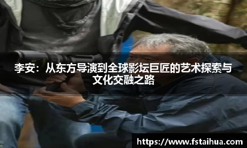 李安：从东方导演到全球影坛巨匠的艺术探索与文化交融之路